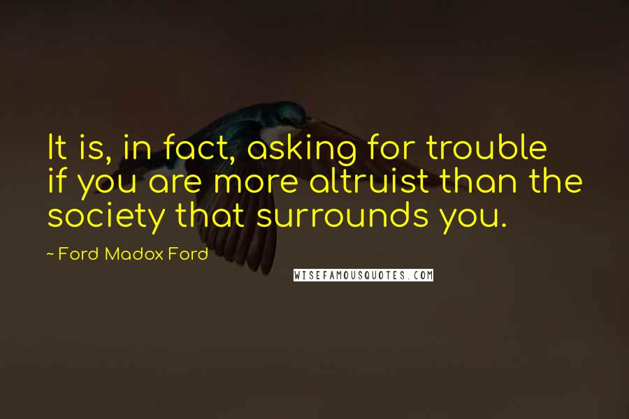 Ford Madox Ford Quotes: It is, in fact, asking for trouble if you are more altruist than the society that surrounds you.