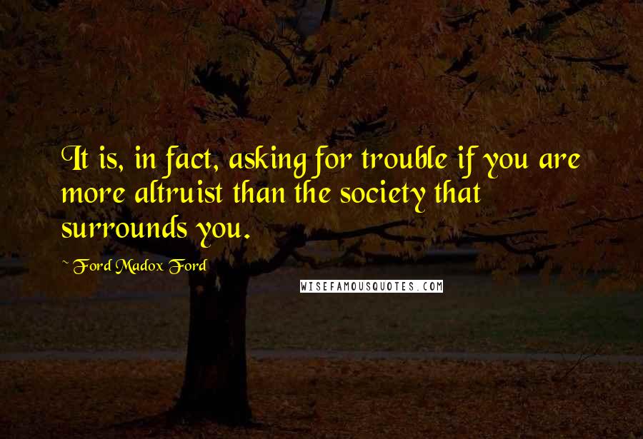 Ford Madox Ford Quotes: It is, in fact, asking for trouble if you are more altruist than the society that surrounds you.