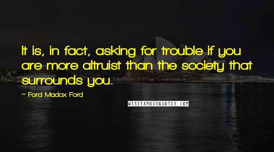 Ford Madox Ford Quotes: It is, in fact, asking for trouble if you are more altruist than the society that surrounds you.