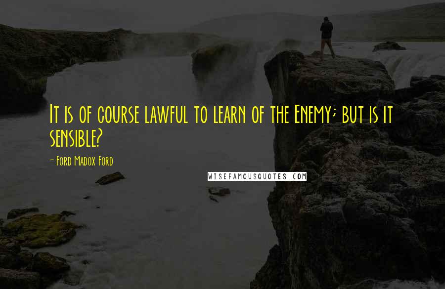 Ford Madox Ford Quotes: It is of course lawful to learn of the Enemy; but is it sensible?