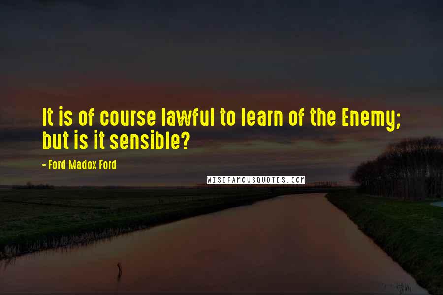 Ford Madox Ford Quotes: It is of course lawful to learn of the Enemy; but is it sensible?