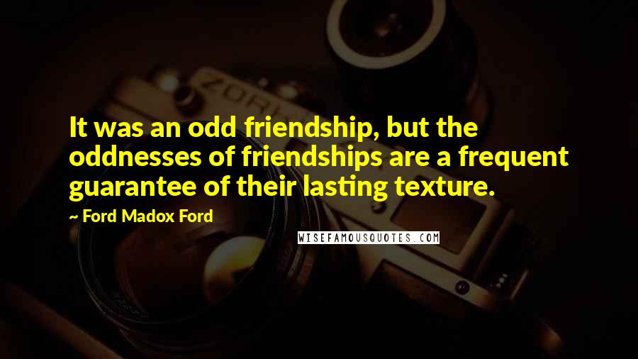 Ford Madox Ford Quotes: It was an odd friendship, but the oddnesses of friendships are a frequent guarantee of their lasting texture.