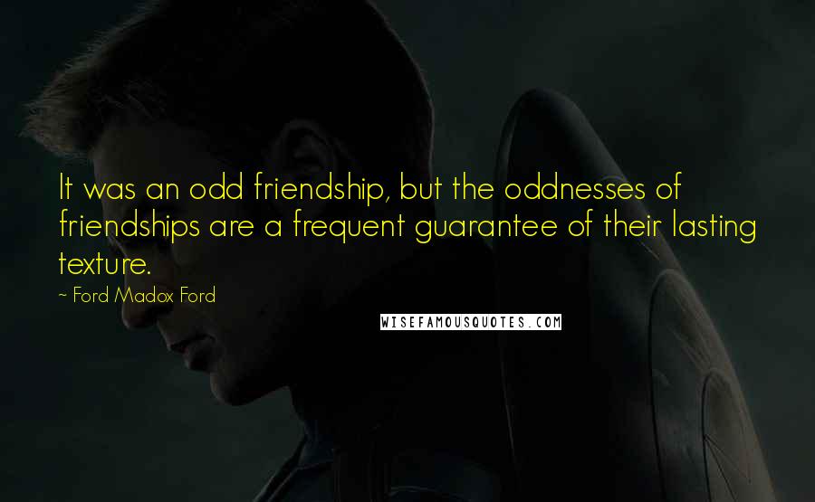 Ford Madox Ford Quotes: It was an odd friendship, but the oddnesses of friendships are a frequent guarantee of their lasting texture.