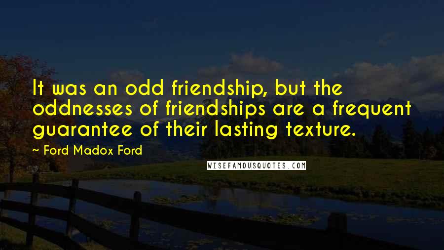 Ford Madox Ford Quotes: It was an odd friendship, but the oddnesses of friendships are a frequent guarantee of their lasting texture.