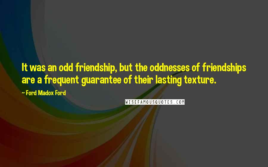 Ford Madox Ford Quotes: It was an odd friendship, but the oddnesses of friendships are a frequent guarantee of their lasting texture.