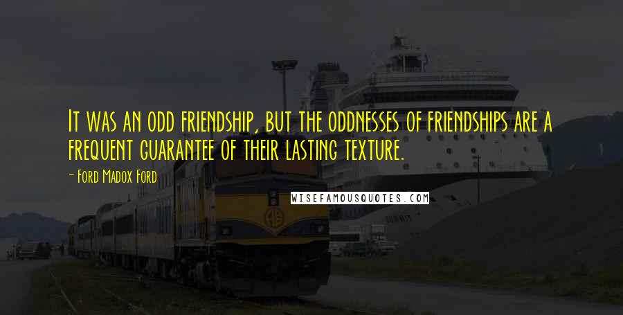 Ford Madox Ford Quotes: It was an odd friendship, but the oddnesses of friendships are a frequent guarantee of their lasting texture.