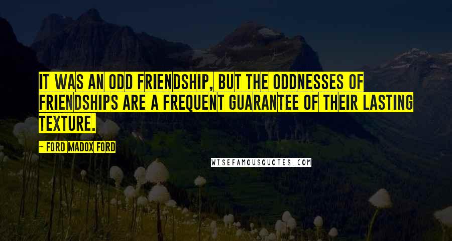 Ford Madox Ford Quotes: It was an odd friendship, but the oddnesses of friendships are a frequent guarantee of their lasting texture.