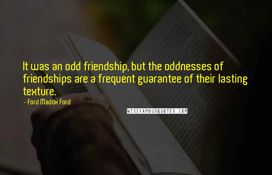 Ford Madox Ford Quotes: It was an odd friendship, but the oddnesses of friendships are a frequent guarantee of their lasting texture.