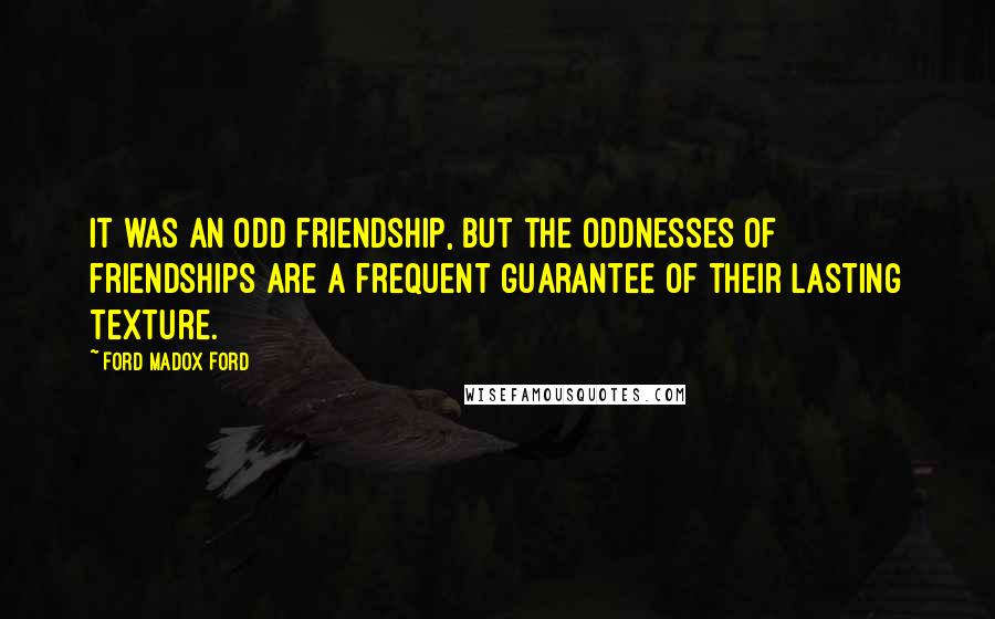 Ford Madox Ford Quotes: It was an odd friendship, but the oddnesses of friendships are a frequent guarantee of their lasting texture.