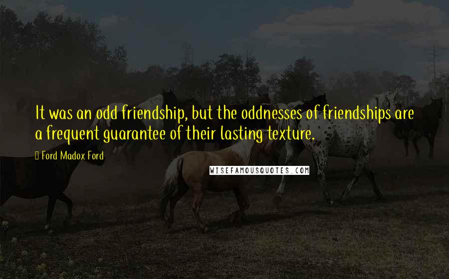 Ford Madox Ford Quotes: It was an odd friendship, but the oddnesses of friendships are a frequent guarantee of their lasting texture.