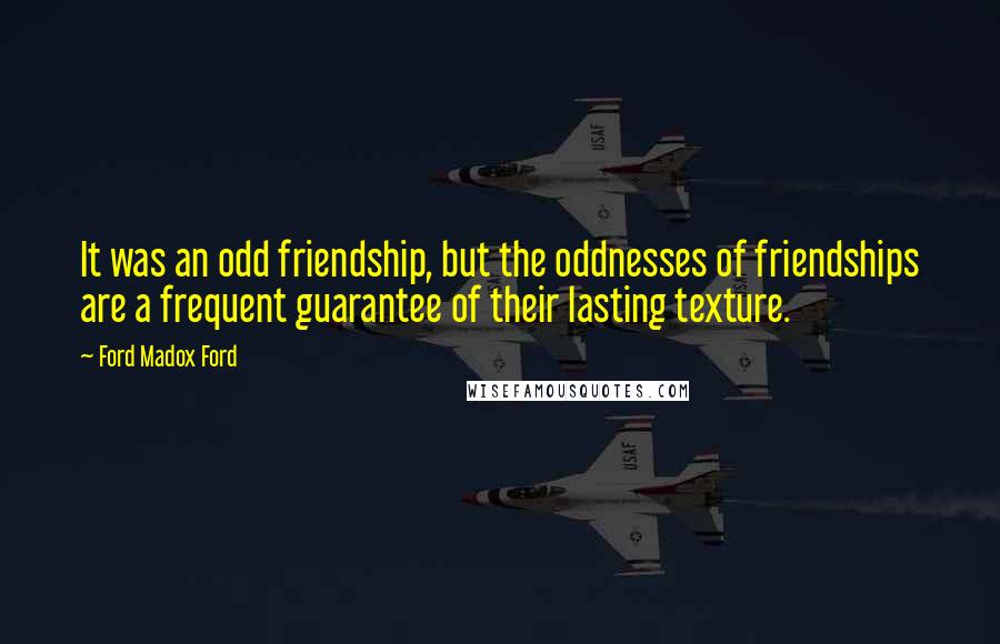 Ford Madox Ford Quotes: It was an odd friendship, but the oddnesses of friendships are a frequent guarantee of their lasting texture.