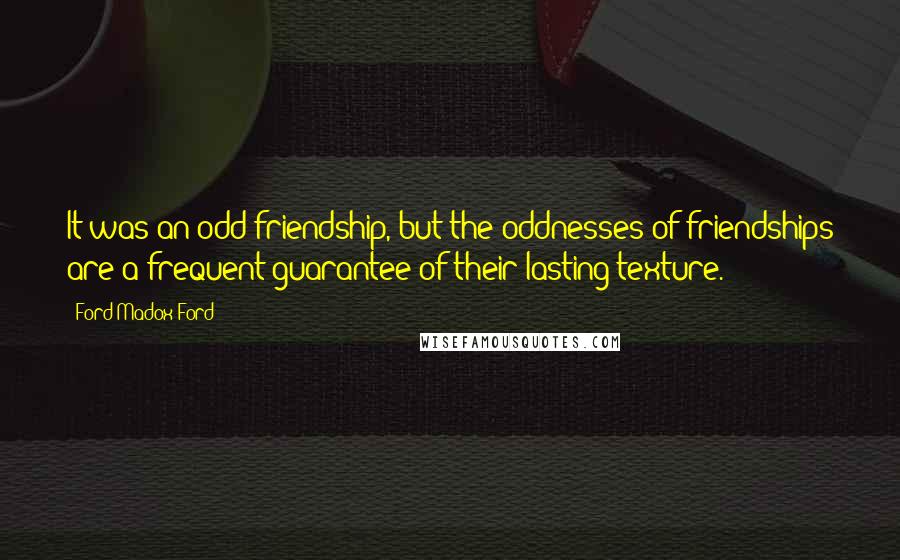 Ford Madox Ford Quotes: It was an odd friendship, but the oddnesses of friendships are a frequent guarantee of their lasting texture.