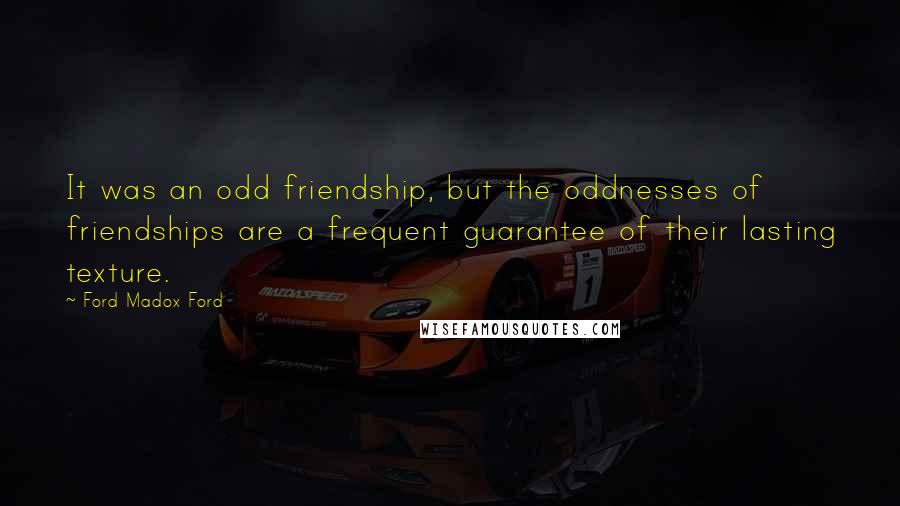 Ford Madox Ford Quotes: It was an odd friendship, but the oddnesses of friendships are a frequent guarantee of their lasting texture.