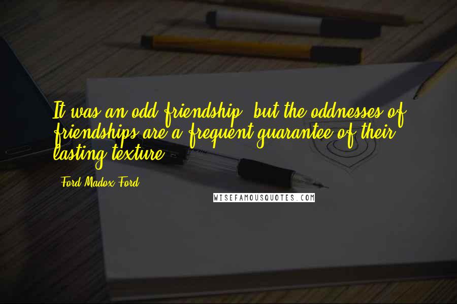 Ford Madox Ford Quotes: It was an odd friendship, but the oddnesses of friendships are a frequent guarantee of their lasting texture.