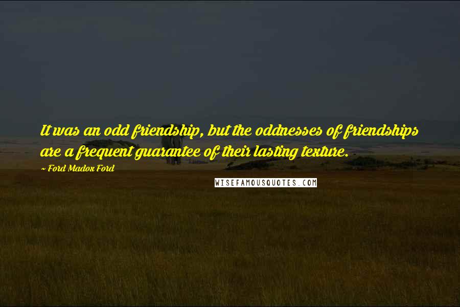 Ford Madox Ford Quotes: It was an odd friendship, but the oddnesses of friendships are a frequent guarantee of their lasting texture.