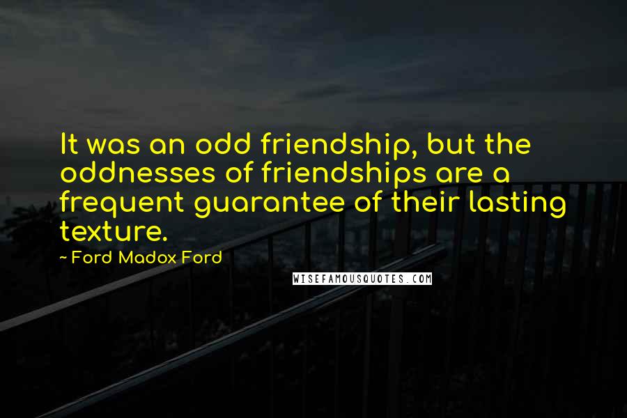 Ford Madox Ford Quotes: It was an odd friendship, but the oddnesses of friendships are a frequent guarantee of their lasting texture.