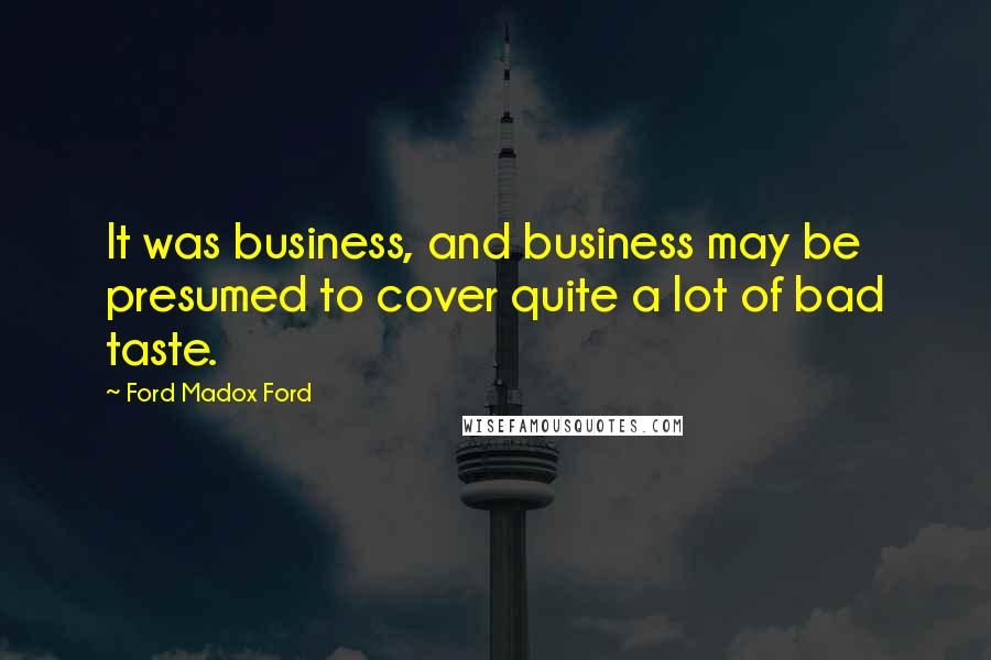 Ford Madox Ford Quotes: It was business, and business may be presumed to cover quite a lot of bad taste.