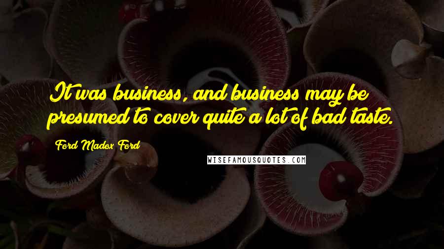 Ford Madox Ford Quotes: It was business, and business may be presumed to cover quite a lot of bad taste.