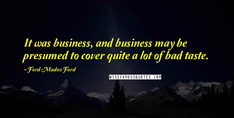 Ford Madox Ford Quotes: It was business, and business may be presumed to cover quite a lot of bad taste.
