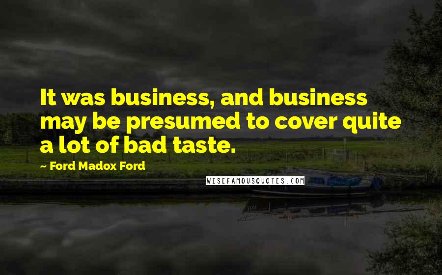 Ford Madox Ford Quotes: It was business, and business may be presumed to cover quite a lot of bad taste.