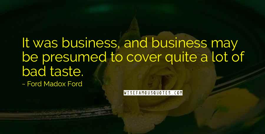 Ford Madox Ford Quotes: It was business, and business may be presumed to cover quite a lot of bad taste.