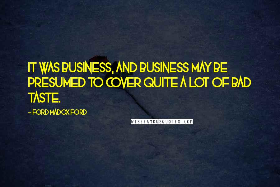 Ford Madox Ford Quotes: It was business, and business may be presumed to cover quite a lot of bad taste.