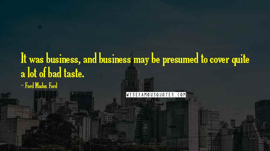 Ford Madox Ford Quotes: It was business, and business may be presumed to cover quite a lot of bad taste.