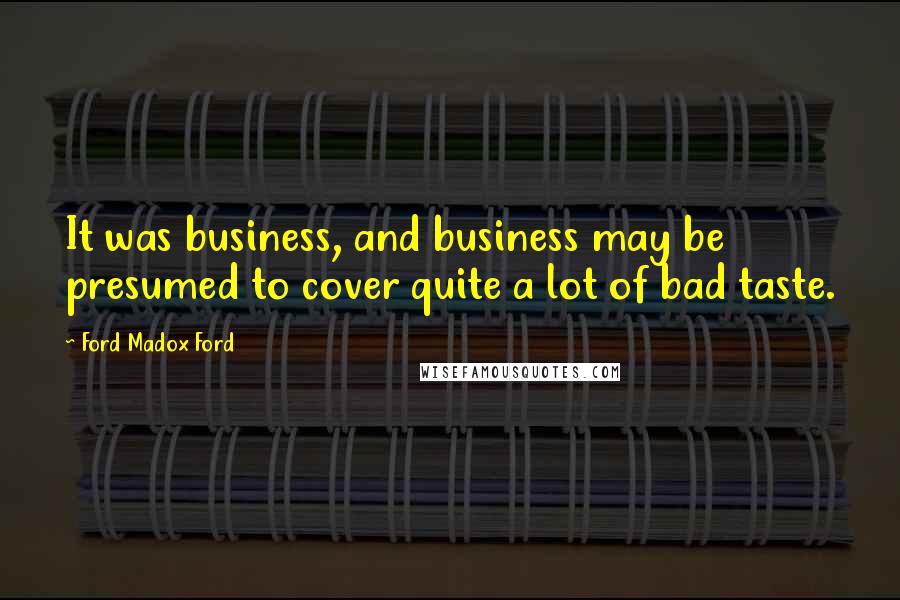 Ford Madox Ford Quotes: It was business, and business may be presumed to cover quite a lot of bad taste.