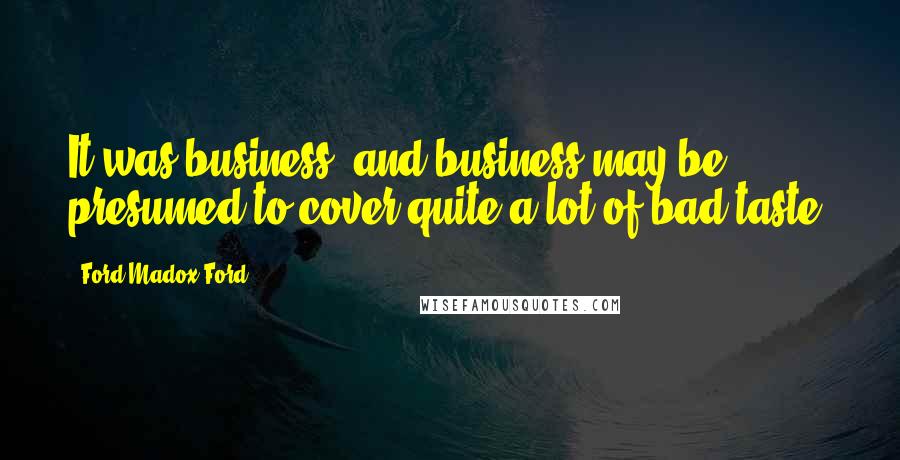 Ford Madox Ford Quotes: It was business, and business may be presumed to cover quite a lot of bad taste.