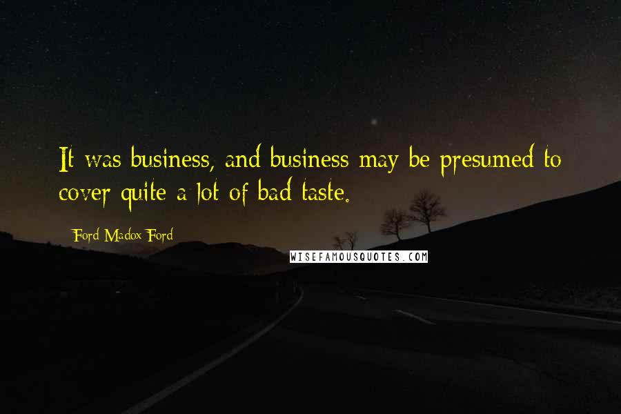 Ford Madox Ford Quotes: It was business, and business may be presumed to cover quite a lot of bad taste.