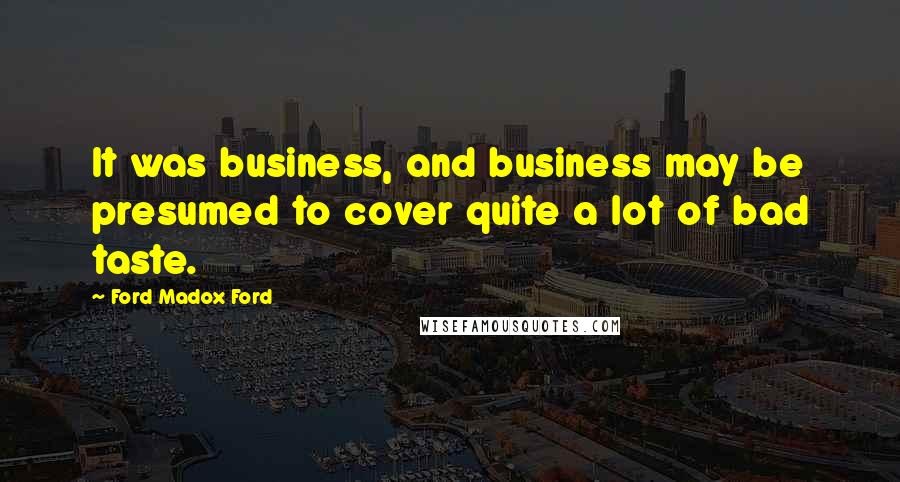 Ford Madox Ford Quotes: It was business, and business may be presumed to cover quite a lot of bad taste.