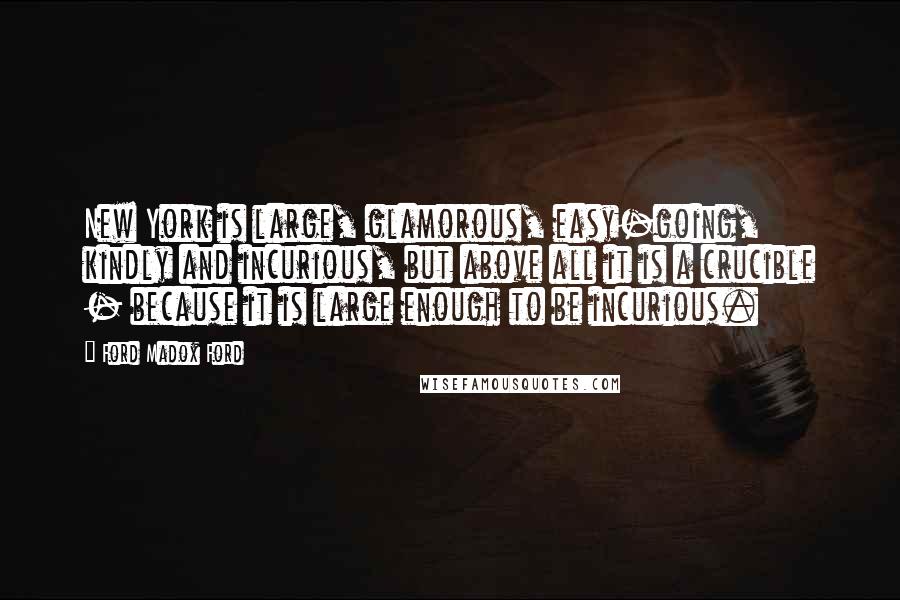 Ford Madox Ford Quotes: New York is large, glamorous, easy-going, kindly and incurious, but above all it is a crucible - because it is large enough to be incurious.