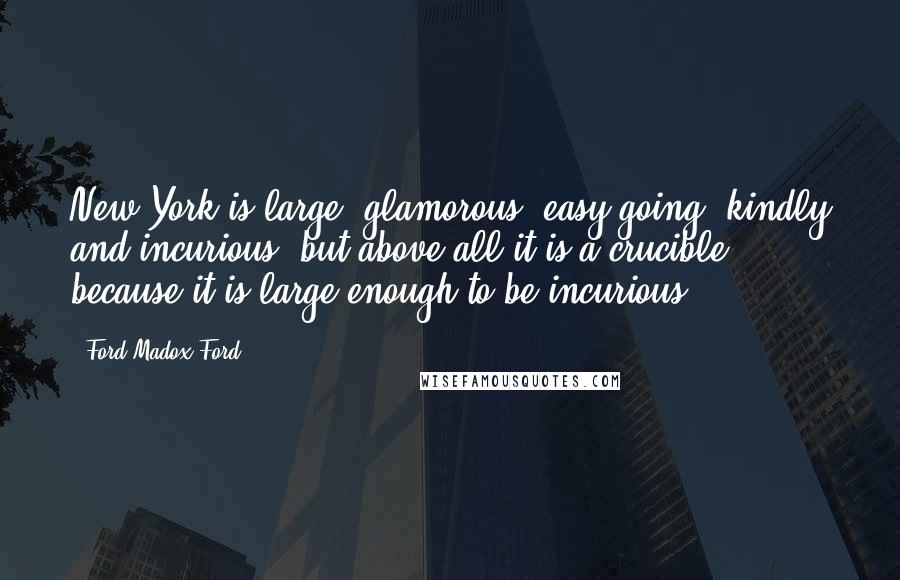 Ford Madox Ford Quotes: New York is large, glamorous, easy-going, kindly and incurious, but above all it is a crucible - because it is large enough to be incurious.