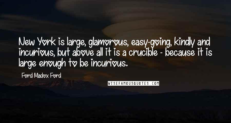 Ford Madox Ford Quotes: New York is large, glamorous, easy-going, kindly and incurious, but above all it is a crucible - because it is large enough to be incurious.