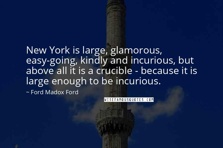 Ford Madox Ford Quotes: New York is large, glamorous, easy-going, kindly and incurious, but above all it is a crucible - because it is large enough to be incurious.