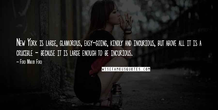 Ford Madox Ford Quotes: New York is large, glamorous, easy-going, kindly and incurious, but above all it is a crucible - because it is large enough to be incurious.