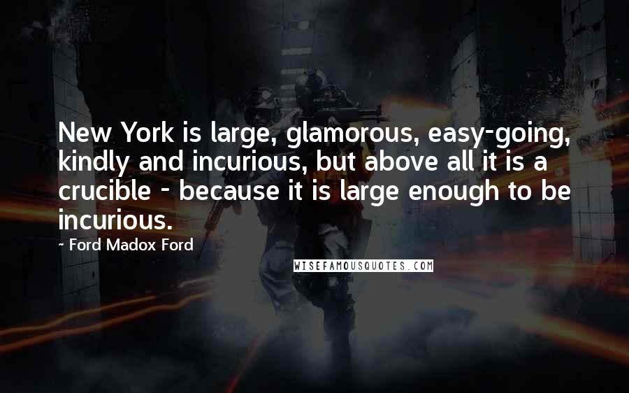 Ford Madox Ford Quotes: New York is large, glamorous, easy-going, kindly and incurious, but above all it is a crucible - because it is large enough to be incurious.