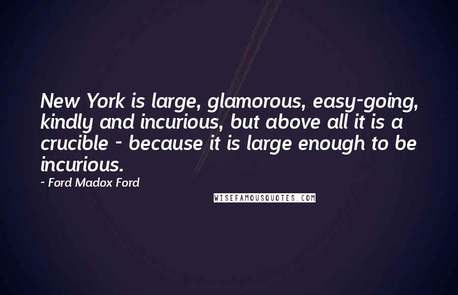 Ford Madox Ford Quotes: New York is large, glamorous, easy-going, kindly and incurious, but above all it is a crucible - because it is large enough to be incurious.