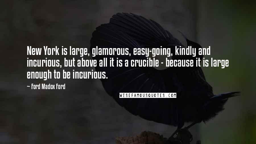 Ford Madox Ford Quotes: New York is large, glamorous, easy-going, kindly and incurious, but above all it is a crucible - because it is large enough to be incurious.