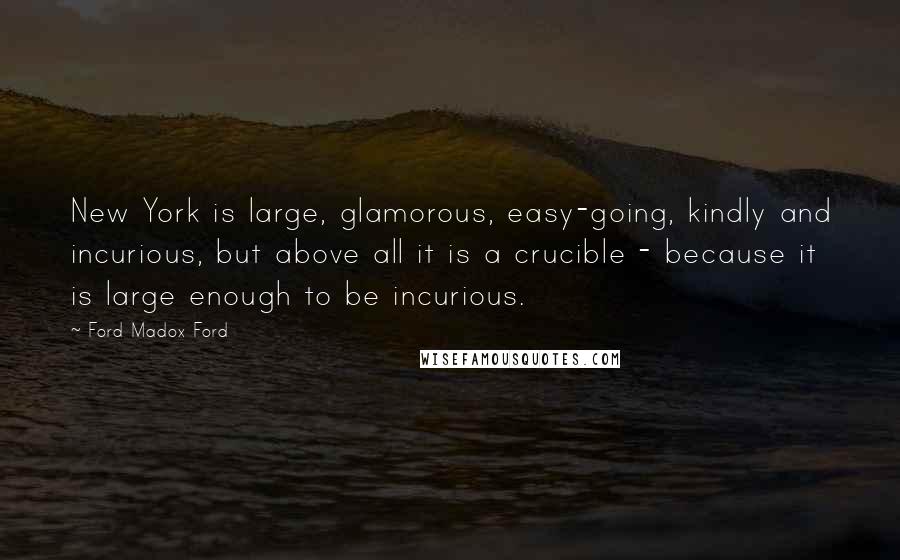 Ford Madox Ford Quotes: New York is large, glamorous, easy-going, kindly and incurious, but above all it is a crucible - because it is large enough to be incurious.