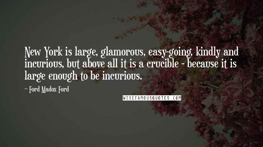 Ford Madox Ford Quotes: New York is large, glamorous, easy-going, kindly and incurious, but above all it is a crucible - because it is large enough to be incurious.