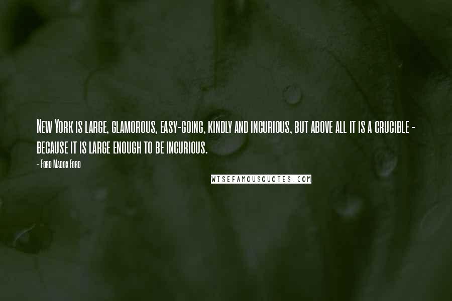 Ford Madox Ford Quotes: New York is large, glamorous, easy-going, kindly and incurious, but above all it is a crucible - because it is large enough to be incurious.