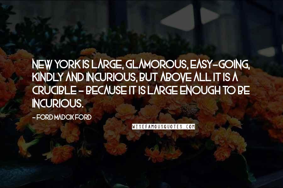Ford Madox Ford Quotes: New York is large, glamorous, easy-going, kindly and incurious, but above all it is a crucible - because it is large enough to be incurious.