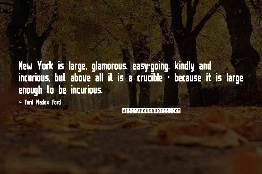 Ford Madox Ford Quotes: New York is large, glamorous, easy-going, kindly and incurious, but above all it is a crucible - because it is large enough to be incurious.