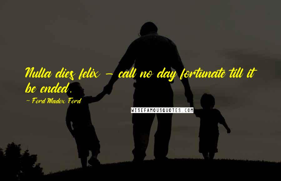 Ford Madox Ford Quotes: Nulla dies felix - call no day fortunate till it be ended.