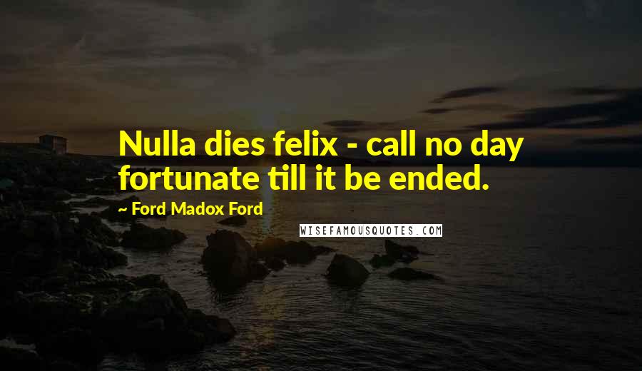 Ford Madox Ford Quotes: Nulla dies felix - call no day fortunate till it be ended.