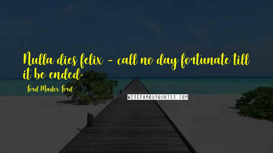Ford Madox Ford Quotes: Nulla dies felix - call no day fortunate till it be ended.