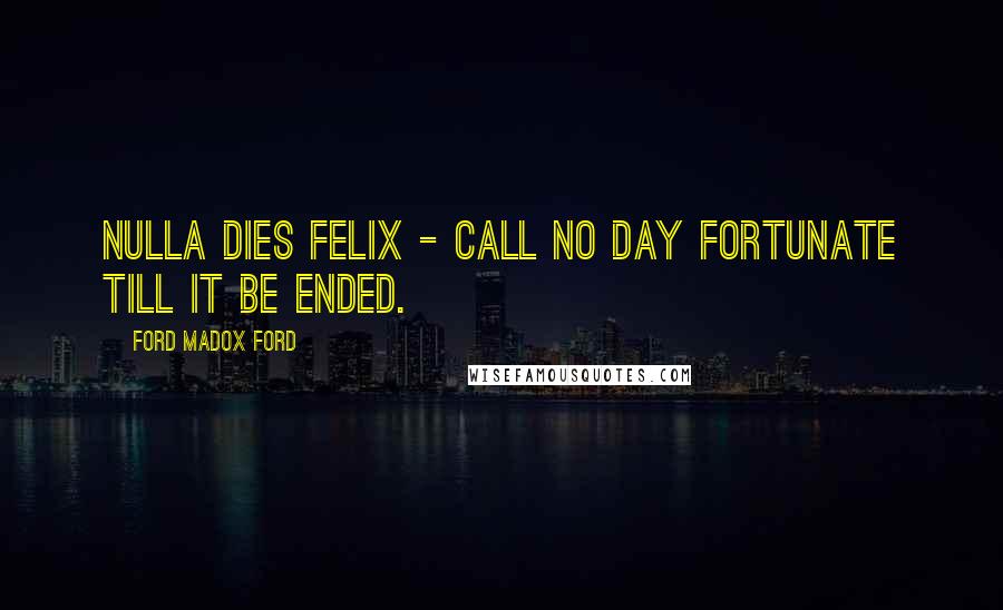 Ford Madox Ford Quotes: Nulla dies felix - call no day fortunate till it be ended.