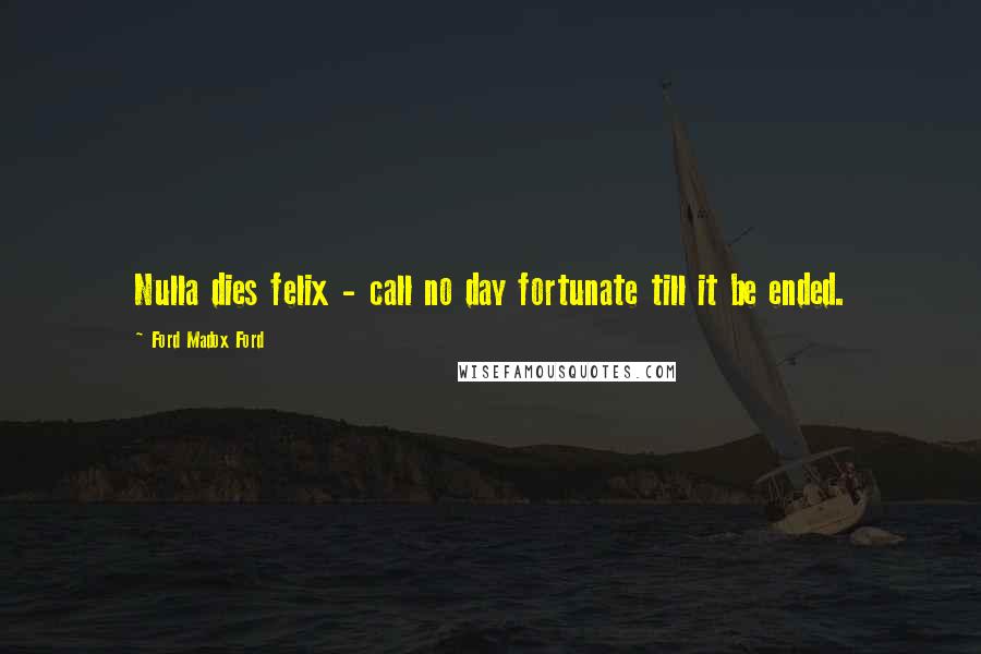Ford Madox Ford Quotes: Nulla dies felix - call no day fortunate till it be ended.