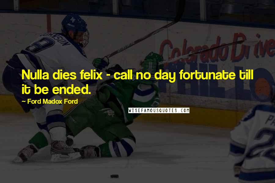 Ford Madox Ford Quotes: Nulla dies felix - call no day fortunate till it be ended.